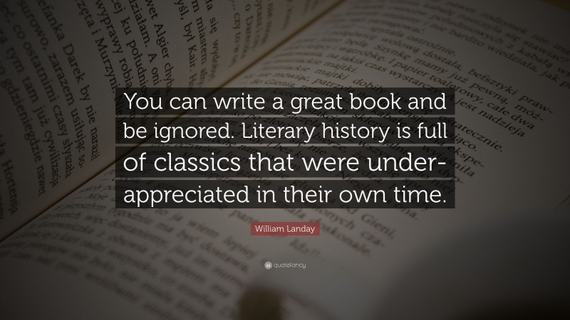 William Landay Quote: “You can write a great book and be ignored. Literary history is full of classics that were under-appreciated in their own time.”