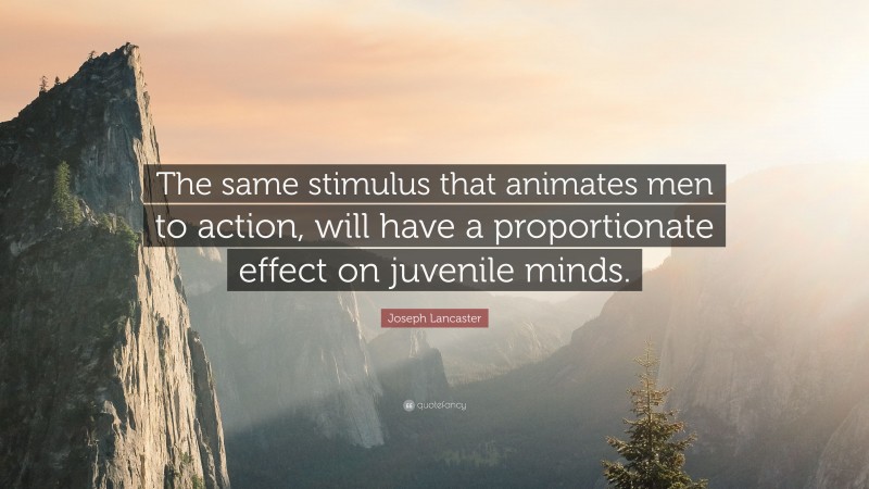 Joseph Lancaster Quote: “The same stimulus that animates men to action, will have a proportionate effect on juvenile minds.”