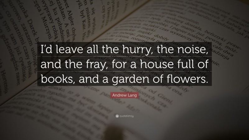 Andrew Lang Quote: “I’d leave all the hurry, the noise, and the fray, for a house full of books, and a garden of flowers.”