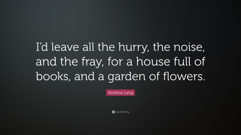 Andrew Lang Quote: “I’d leave all the hurry, the noise, and the fray, for a house full of books, and a garden of flowers.”