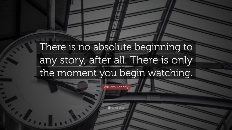 William Landay Quote: “There is no absolute beginning to any story, after all. There is only the moment you begin watching.”