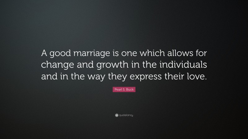 Pearl S. Buck Quote: “A good marriage is one which allows for change and growth in the individuals and in the way they express their love.”