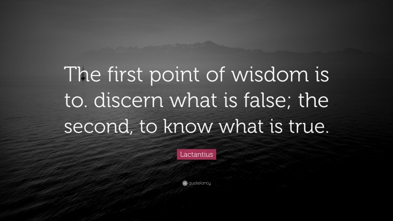 Lactantius Quote: “The first point of wisdom is to. discern what is false; the second, to know what is true.”