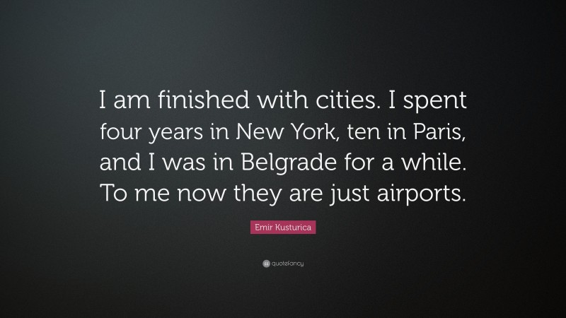 Emir Kusturica Quote: “I am finished with cities. I spent four years in New York, ten in Paris, and I was in Belgrade for a while. To me now they are just airports.”