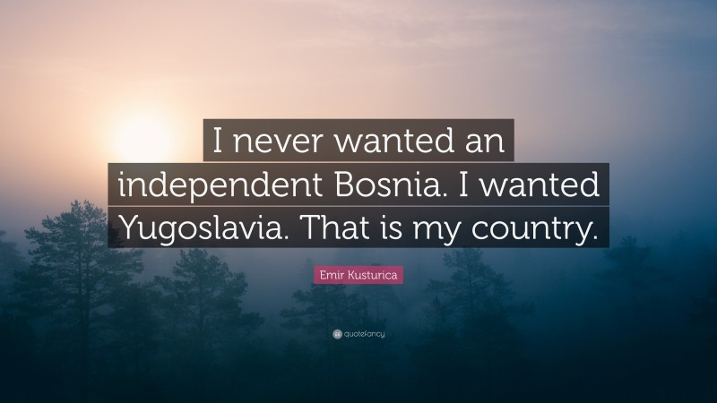 Emir Kusturica Quote: “I never wanted an independent Bosnia. I wanted Yugoslavia. That is my country.”