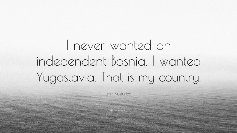 Emir Kusturica Quote: “I never wanted an independent Bosnia. I wanted Yugoslavia. That is my country.”