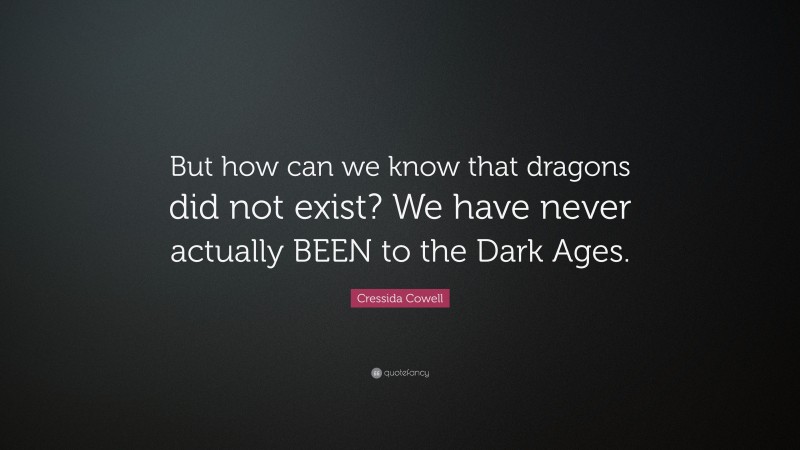 Cressida Cowell Quote: “But how can we know that dragons did not exist? We have never actually BEEN to the Dark Ages.”