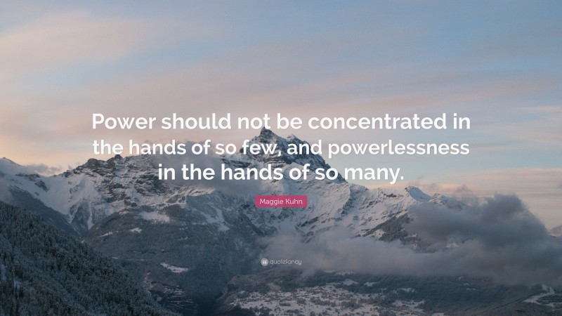 Maggie Kuhn Quote: “Power should not be concentrated in the hands of so few, and powerlessness in the hands of so many.”
