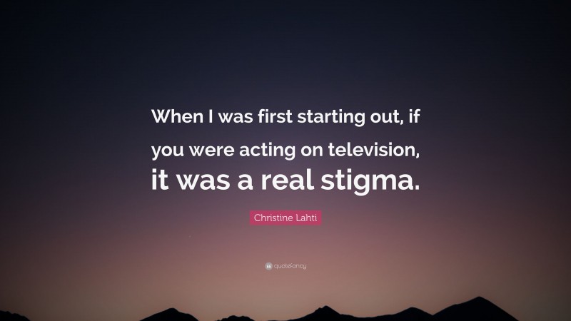 Christine Lahti Quote: “When I was first starting out, if you were acting on television, it was a real stigma.”