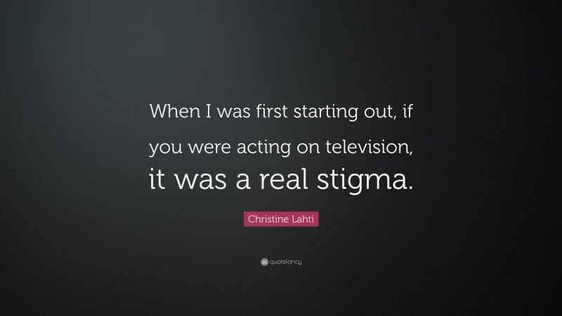 Christine Lahti Quote: “When I was first starting out, if you were acting on television, it was a real stigma.”