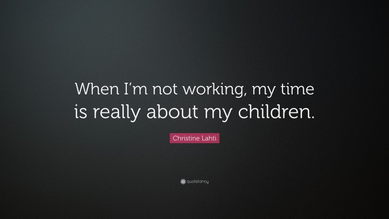 Christine Lahti Quote: “When I’m not working, my time is really about my children.”