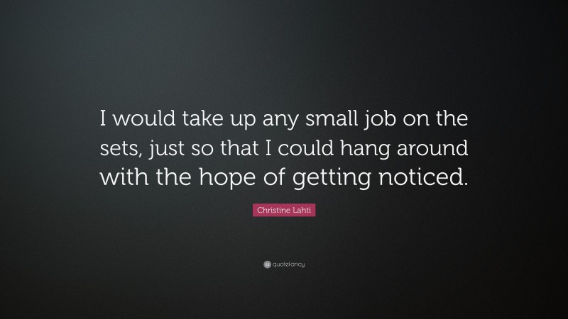 Christine Lahti Quote: “I would take up any small job on the sets, just so that I could hang around with the hope of getting noticed.”