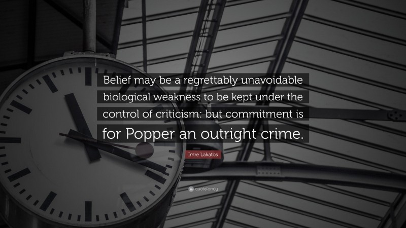 Imre Lakatos Quote: “Belief may be a regrettably unavoidable biological weakness to be kept under the control of criticism: but commitment is for Popper an outright crime.”