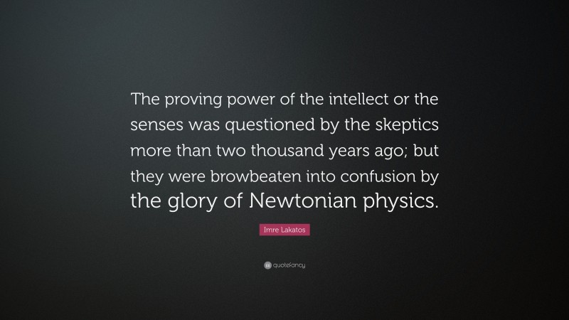 Imre Lakatos Quote: “The proving power of the intellect or the senses was questioned by the skeptics more than two thousand years ago; but they were browbeaten into confusion by the glory of Newtonian physics.”