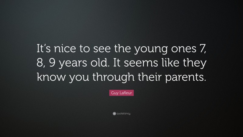 Guy Lafleur Quote: “It’s nice to see the young ones 7, 8, 9 years old. It seems like they know you through their parents.”