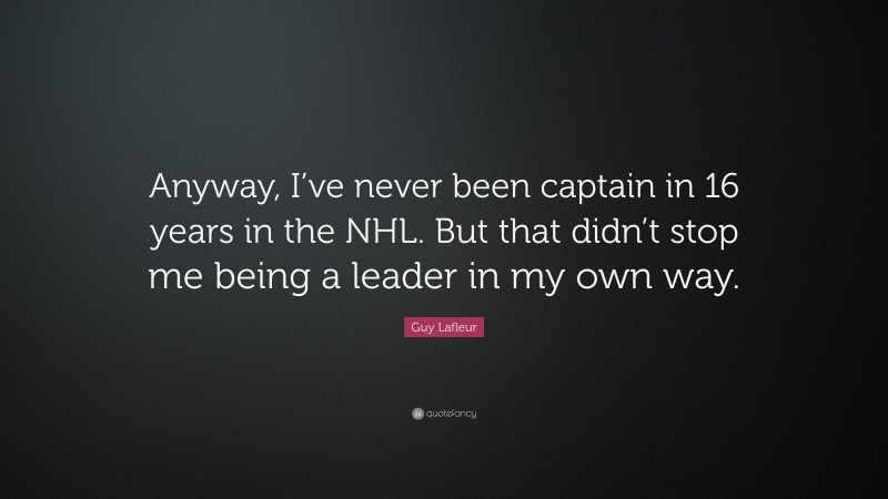 Guy Lafleur Quote: “Anyway, I’ve never been captain in 16 years in the NHL. But that didn’t stop me being a leader in my own way.”