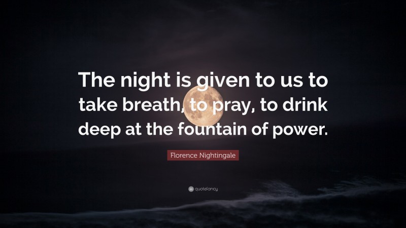 Florence Nightingale Quote: “The night is given to us to take breath, to pray, to drink deep at the fountain of power.”