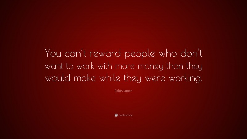 Robin Leach Quote: “You can’t reward people who don’t want to work with more money than they would make while they were working.”