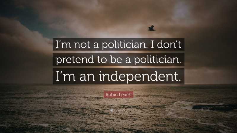 Robin Leach Quote: “I’m not a politician. I don’t pretend to be a politician. I’m an independent.”