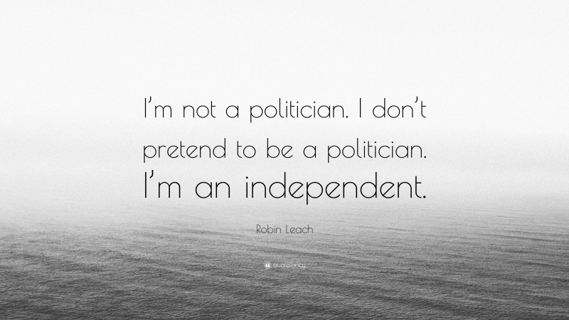Robin Leach Quote: “I’m not a politician. I don’t pretend to be a politician. I’m an independent.”