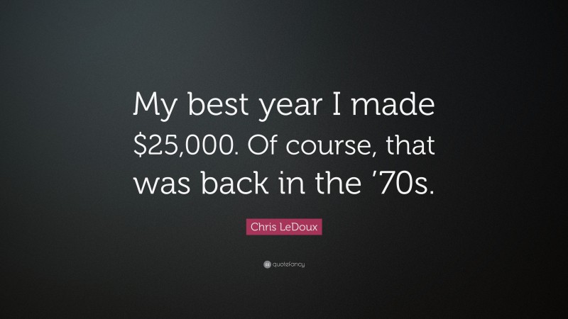 Chris LeDoux Quote: “My best year I made $25,000. Of course, that was back in the ’70s.”