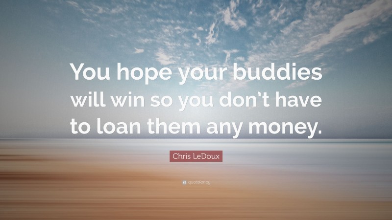 Chris LeDoux Quote: “You hope your buddies will win so you don’t have to loan them any money.”