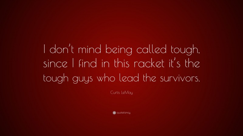 Curtis LeMay Quote: “I don’t mind being called tough, since I find in this racket it’s the tough guys who lead the survivors.”
