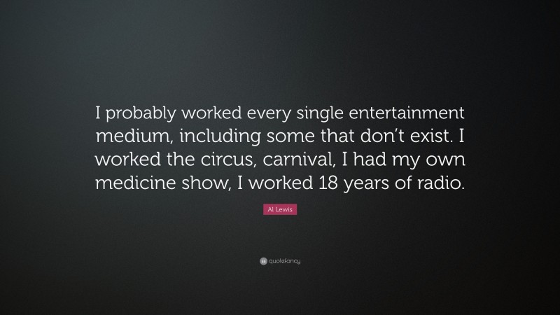 Al Lewis Quote: “I probably worked every single entertainment medium, including some that don’t exist. I worked the circus, carnival, I had my own medicine show, I worked 18 years of radio.”