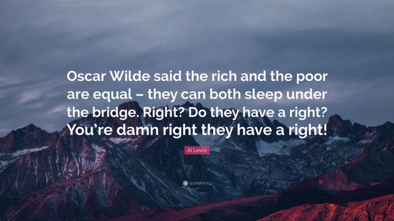 Al Lewis Quote: “Oscar Wilde said the rich and the poor are equal – they can both sleep under the bridge. Right? Do they have a right? You’re damn right they have a right!”
