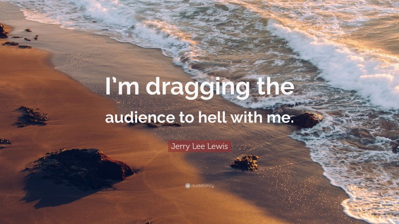 Jerry Lee Lewis Quote: “I’m dragging the audience to hell with me.”