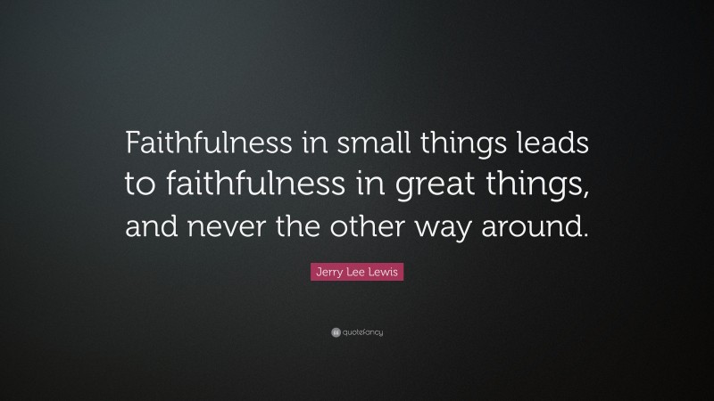 Jerry Lee Lewis Quote: “Faithfulness in small things leads to faithfulness in great things, and never the other way around.”