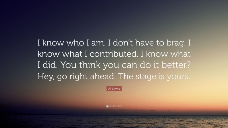 Al Lewis Quote: “I know who I am. I don’t have to brag. I know what I contributed. I know what I did. You think you can do it better? Hey, go right ahead. The stage is yours.”