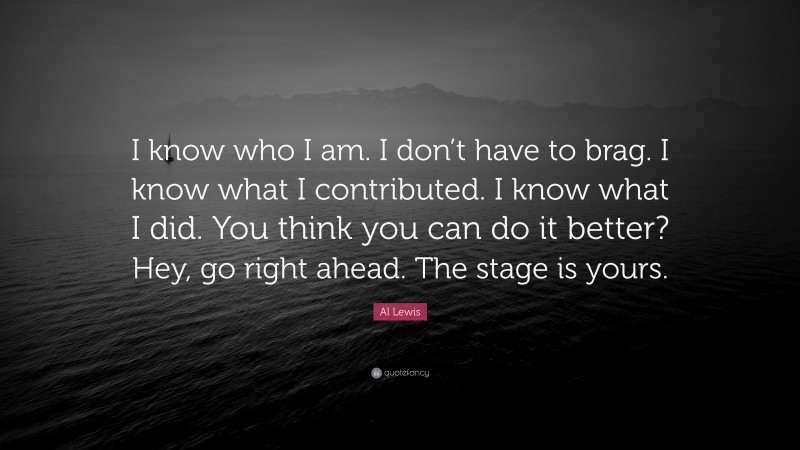Al Lewis Quote: “I know who I am. I don’t have to brag. I know what I contributed. I know what I did. You think you can do it better? Hey, go right ahead. The stage is yours.”