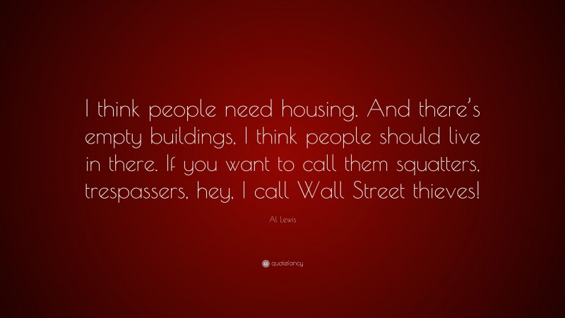 Al Lewis Quote: “I think people need housing. And there’s empty buildings, I think people should live in there. If you want to call them squatters, trespassers, hey, I call Wall Street thieves!”