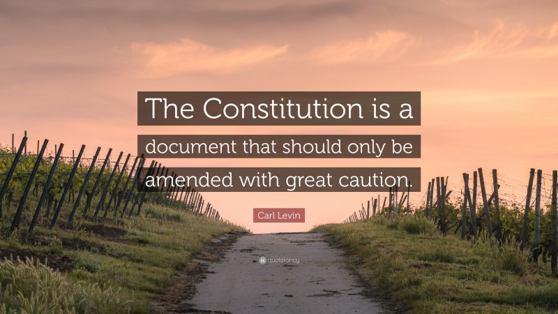 Carl Levin Quote: “The Constitution is a document that should only be amended with great caution.”