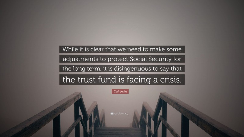 Carl Levin Quote: “While it is clear that we need to make some adjustments to protect Social Security for the long term, it is disingenuous to say that the trust fund is facing a crisis.”