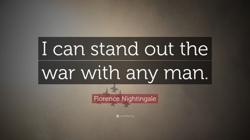 Florence Nightingale Quote: “I can stand out the war with any man.”