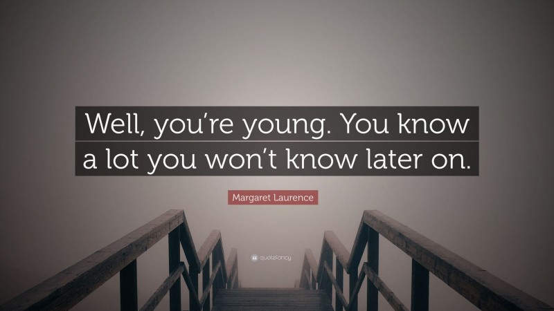 Margaret Laurence Quote: “Well, you’re young. You know a lot you won’t know later on.”
