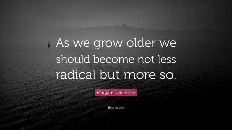 Margaret Laurence Quote: “As we grow older we should become not less radical but more so.”