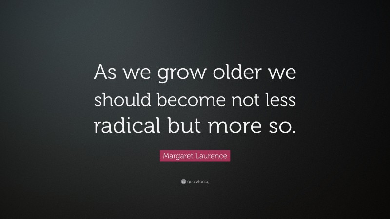 Margaret Laurence Quote: “As we grow older we should become not less radical but more so.”