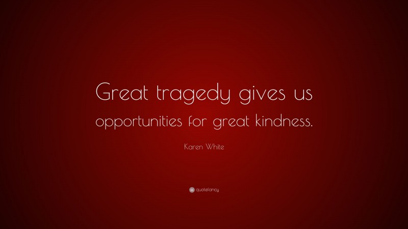 Karen White Quote: “Great tragedy gives us opportunities for great kindness.”