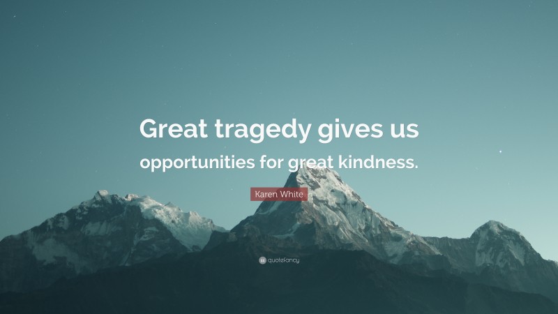 Karen White Quote: “Great tragedy gives us opportunities for great kindness.”
