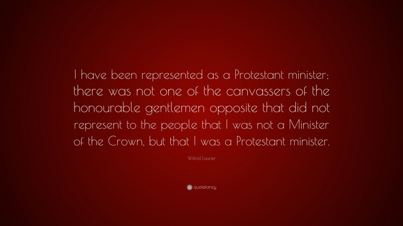 Wilfrid Laurier Quote: “I have been represented as a Protestant minister; there was not one of the canvassers of the honourable gentlemen opposite that did not represent to the people that I was not a Minister of the Crown, but that I was a Protestant minister.”