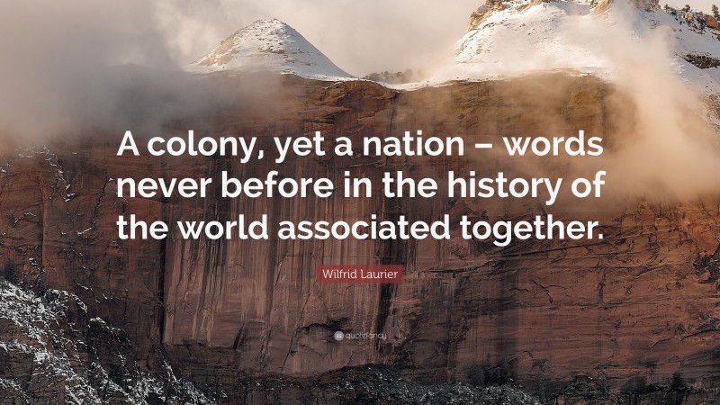 Wilfrid Laurier Quote: “A colony, yet a nation – words never before in the history of the world associated together.”