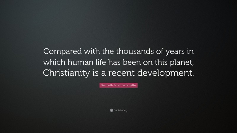Kenneth Scott Latourette Quote: “Compared with the thousands of years in which human life has been on this planet, Christianity is a recent development.”