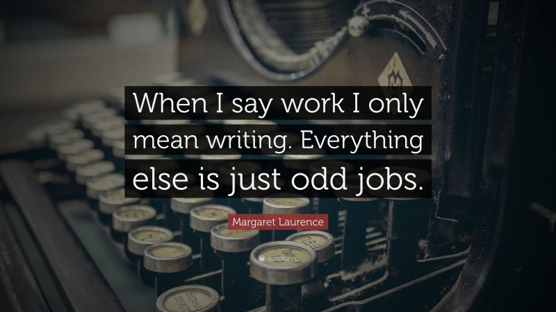 Margaret Laurence Quote: “When I say work I only mean writing. Everything else is just odd jobs.”