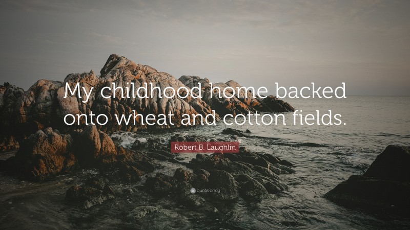 Robert B. Laughlin Quote: “My childhood home backed onto wheat and cotton fields.”