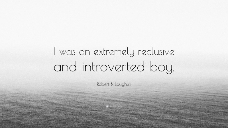 Robert B. Laughlin Quote: “I was an extremely reclusive and introverted boy.”