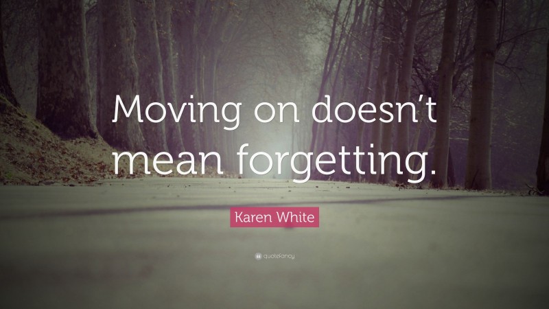 Karen White Quote: “Moving on doesn’t mean forgetting.”