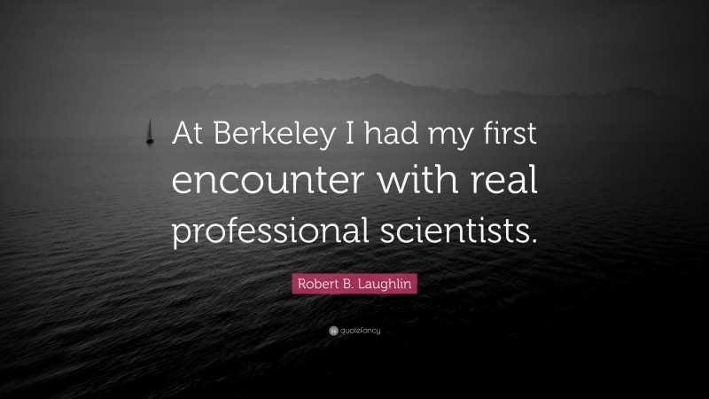 Robert B. Laughlin Quote: “At Berkeley I had my first encounter with real professional scientists.”